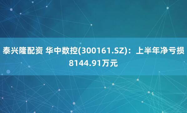 泰兴隆配资 华中数控(300161.SZ)：上半年净亏损8144.91万元