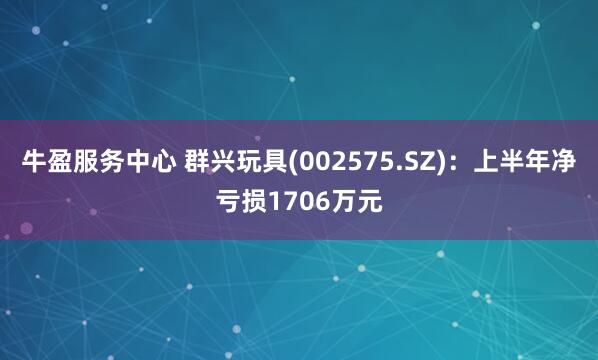牛盈服务中心 群兴玩具(002575.SZ)：上半年净亏损1706万元