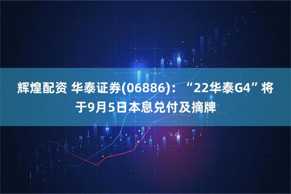 辉煌配资 华泰证券(06886)：“22华泰G4”将于9月5日本息兑付及摘牌