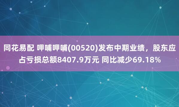 同花易配 呷哺呷哺(00520)发布中期业绩，股东应占亏损总额8407.9万元 同比减少69.18%