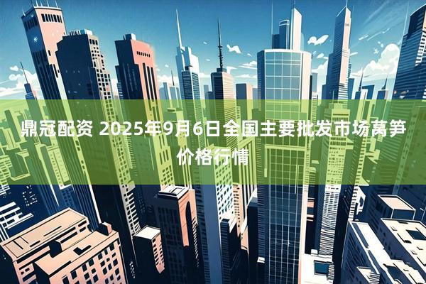 鼎冠配资 2025年9月6日全国主要批发市场莴笋价格行情