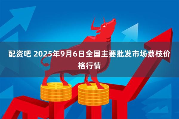 配资吧 2025年9月6日全国主要批发市场荔枝价格行情