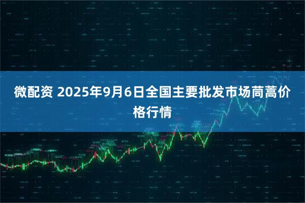 微配资 2025年9月6日全国主要批发市场茼蒿价格行情