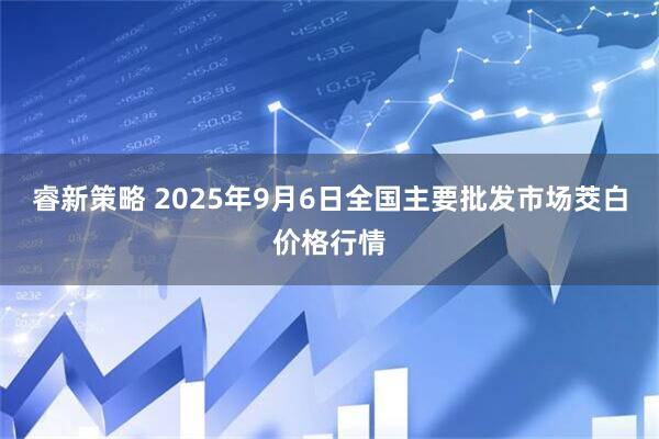 睿新策略 2025年9月6日全国主要批发市场茭白价格行情