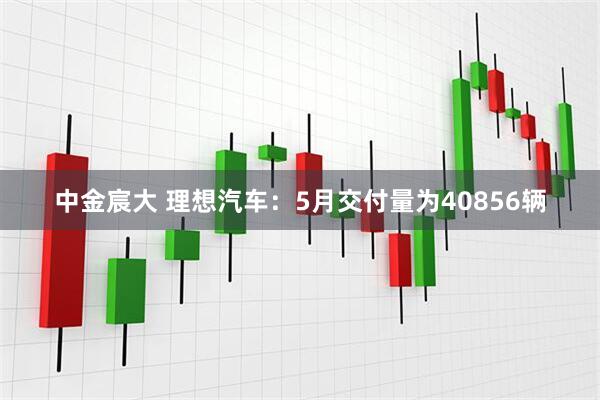 中金宸大 理想汽车：5月交付量为40856辆