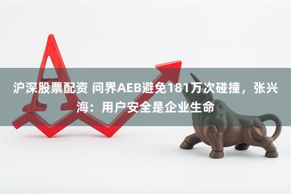 沪深股票配资 问界AEB避免181万次碰撞，张兴海：用户安全是企业生命