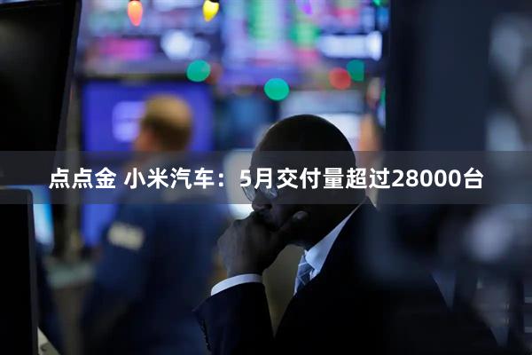 点点金 小米汽车：5月交付量超过28000台