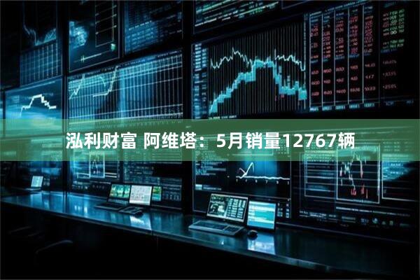 泓利财富 阿维塔：5月销量12767辆