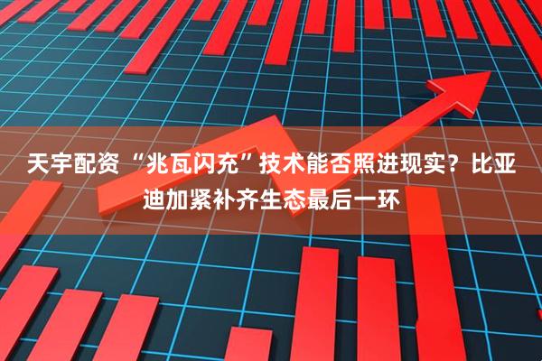 天宇配资 “兆瓦闪充”技术能否照进现实？比亚迪加紧补齐生态最后一环