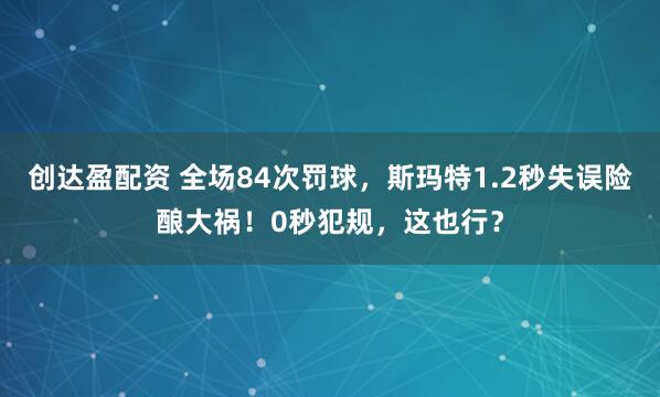 创达盈配资 全场84次罚球，斯玛特1.2秒失误险酿大祸！0秒犯规，这也行？