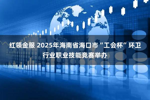 红领金服 2025年海南省海口市“工会杯”环卫行业职业技能竞赛举办