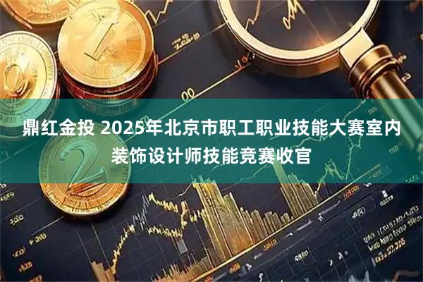 鼎红金投 2025年北京市职工职业技能大赛室内装饰设计师技能竞赛收官