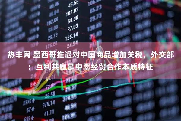 热丰网 墨西哥推迟对中国商品增加关税，外交部：互利共赢是中墨经贸合作本质特征