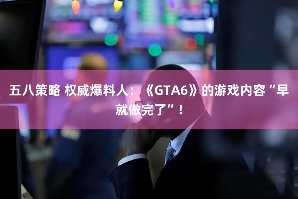 五八策略 权威爆料人：《GTA6》的游戏内容“早就做完了”！