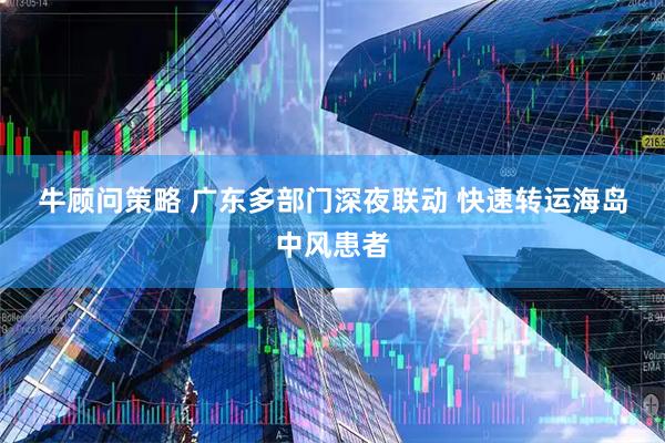 牛顾问策略 广东多部门深夜联动 快速转运海岛中风患者