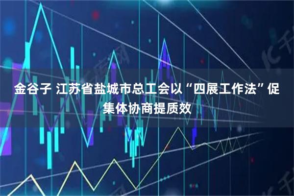 金谷子 江苏省盐城市总工会以“四展工作法”促集体协商提质效