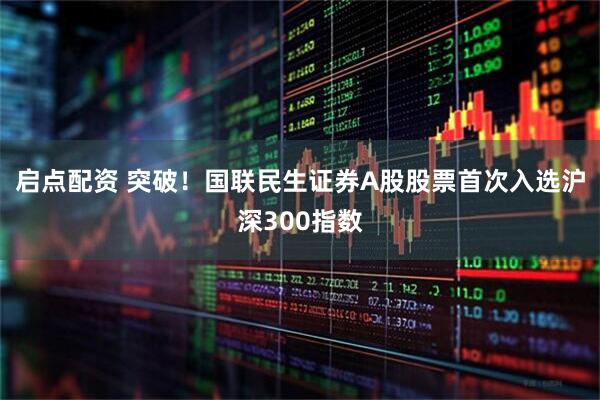 启点配资 突破！国联民生证券A股股票首次入选沪深300指数