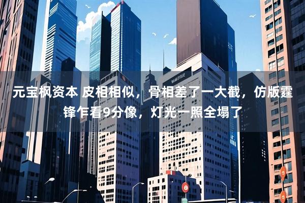 元宝枫资本 皮相相似，骨相差了一大截，仿版霆锋乍看9分像，灯光一照全塌了