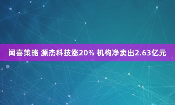 闻喜策略 源杰科技涨20% 机构净卖出2.63亿元