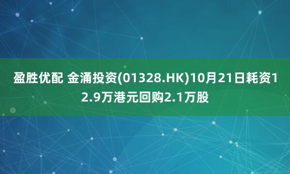 盈胜优配 金涌投资(01328.HK)10月21日耗资12.9万港元回购2.1万股