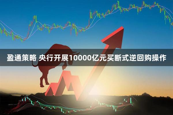 盈通策略 央行开展10000亿元买断式逆回购操作