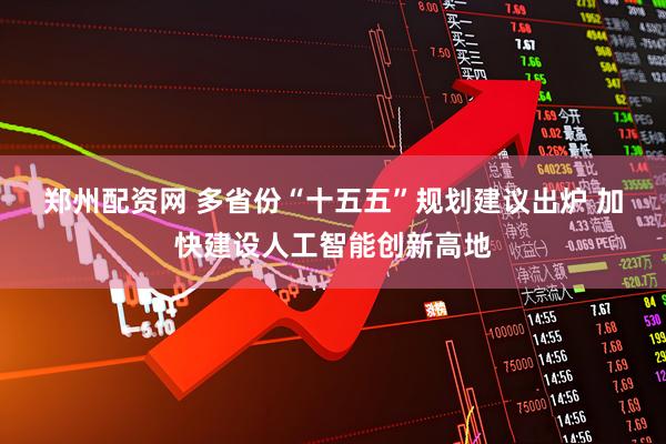 郑州配资网 多省份“十五五”规划建议出炉 加快建设人工智能创新高地