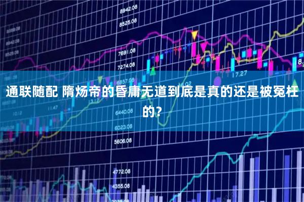 通联随配 隋炀帝的昏庸无道到底是真的还是被冤枉的？