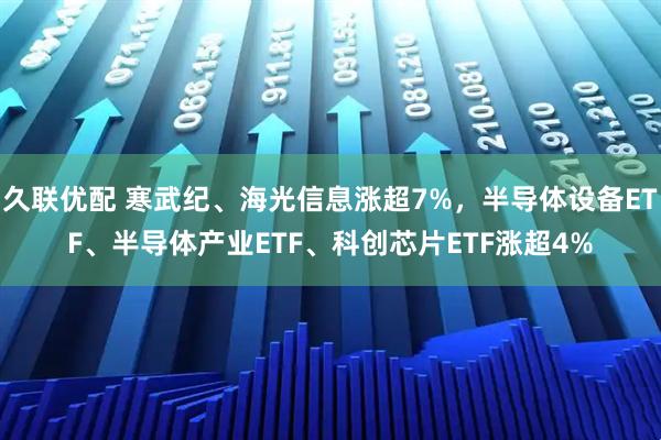 久联优配 寒武纪、海光信息涨超7%，半导体设备ETF、半导体产业ETF、科创芯片ETF涨超4%