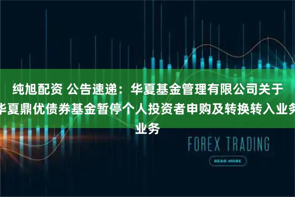 纯旭配资 公告速递：华夏基金管理有限公司关于华夏鼎优债券基金暂停个人投资者申购及转换转入业务
