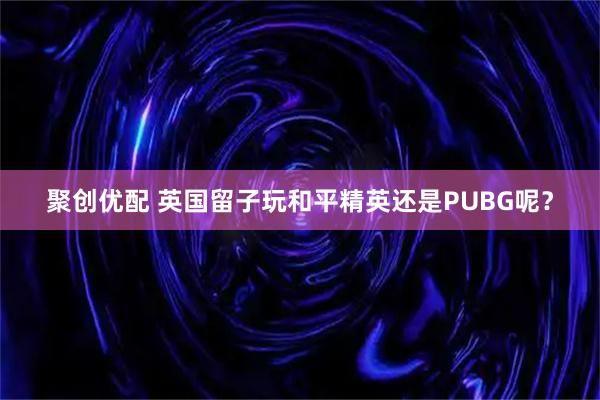 聚创优配 英国留子玩和平精英还是PUBG呢？