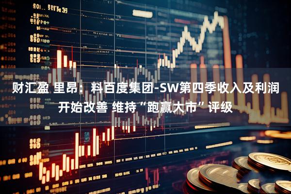 财汇盈 里昂：料百度集团-SW第四季收入及利润开始改善 维持“跑赢大市”评级