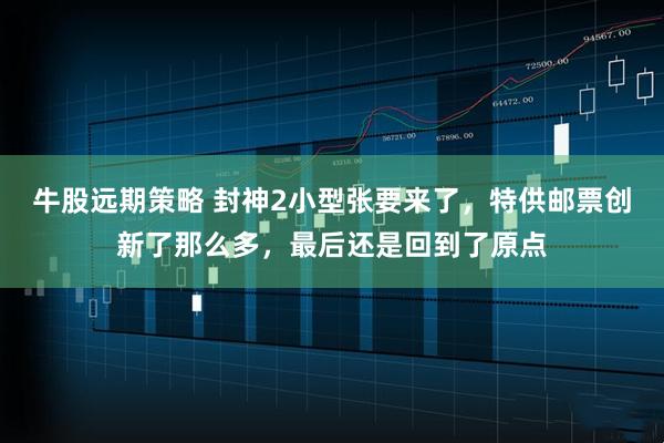 牛股远期策略 封神2小型张要来了，特供邮票创新了那么多，最后还是回到了原点