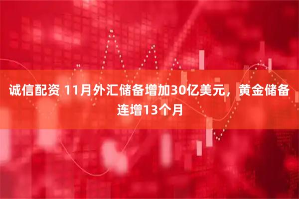 诚信配资 11月外汇储备增加30亿美元，黄金储备连增13个月