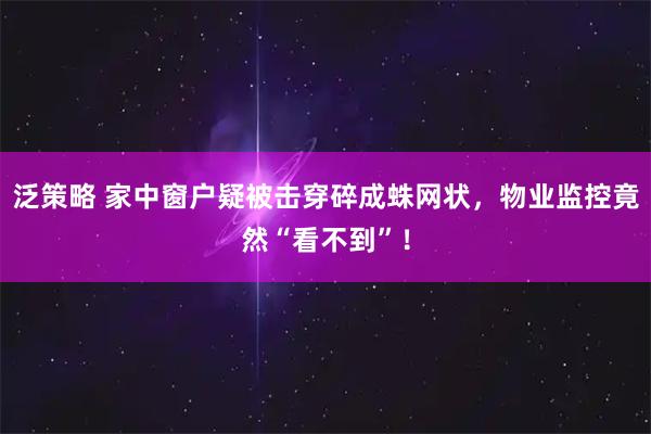 泛策略 家中窗户疑被击穿碎成蛛网状，物业监控竟然“看不到”！