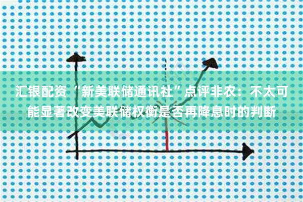 汇银配资 “新美联储通讯社”点评非农:不太可能显著改变美联储权衡是否再降息时的判断