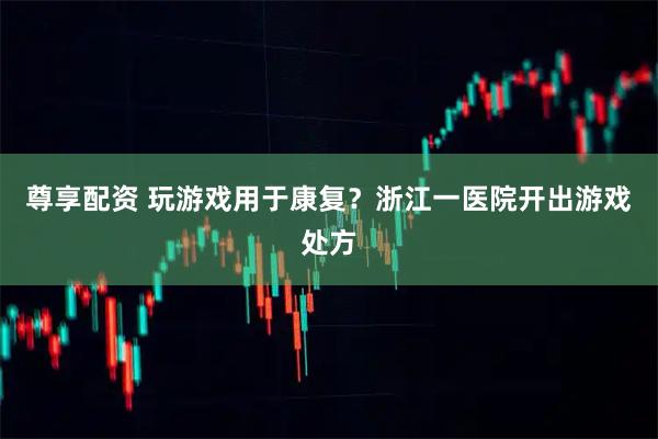 尊享配资 玩游戏用于康复？浙江一医院开出游戏处方