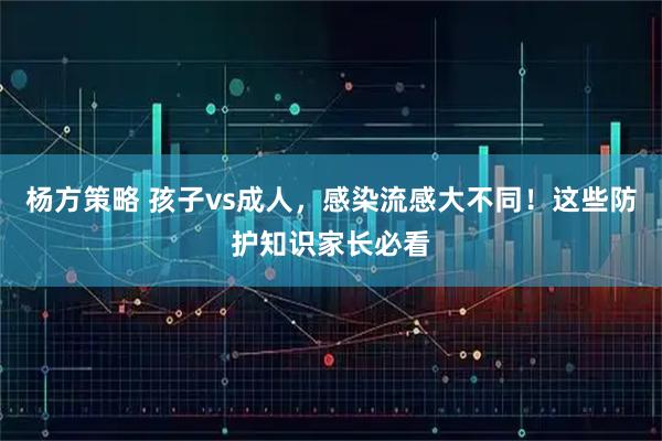 杨方策略 孩子vs成人，感染流感大不同！这些防护知识家长必看