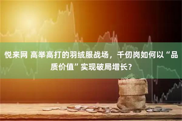 悦来网 高举高打的羽绒服战场，千仞岗如何以“品质价值”实现破局增长？