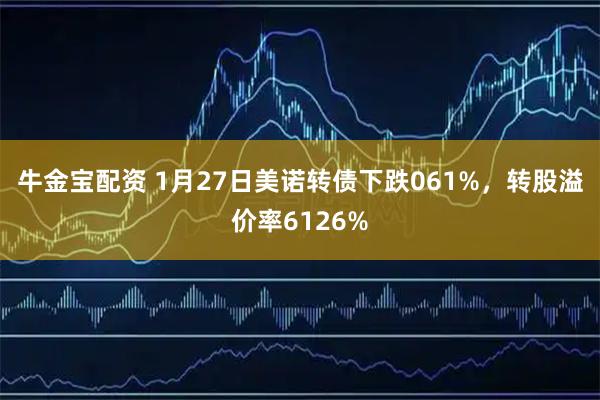 牛金宝配资 1月27日美诺转债下跌061%,转股溢价率6126%