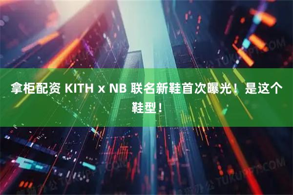 拿柜配资 KITH x NB 联名新鞋首次曝光！是这个鞋型！