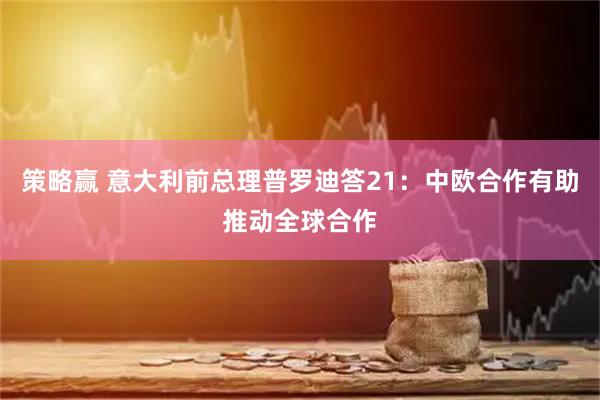 策略赢 意大利前总理普罗迪答21：中欧合作有助推动全球合作