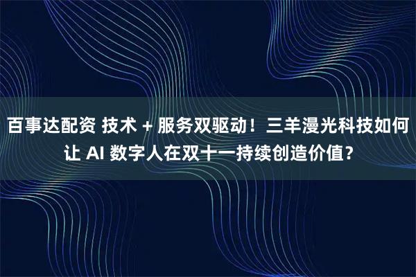 百事达配资 技术 + 服务双驱动！三羊漫光科技如何让 AI 数字人在双十一持续创造价值？