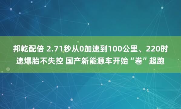 邦乾配倍 2.71秒从0加速到100公里、220时速爆胎不失控 国产新能源车开始“卷”超跑