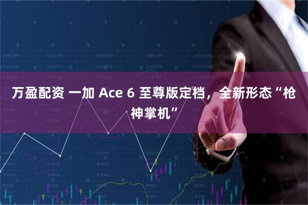 万盈配资 一加 Ace 6 至尊版定档，全新形态“枪神掌机”