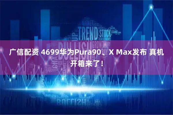 广信配资 4699华为Pura90、X Max发布 真机开箱来了！